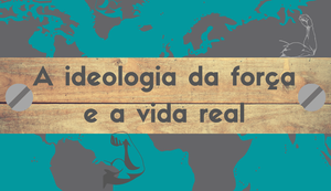 A ideologia da força e a vida real