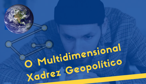 O Multidimensional Xadrez Geopolítico